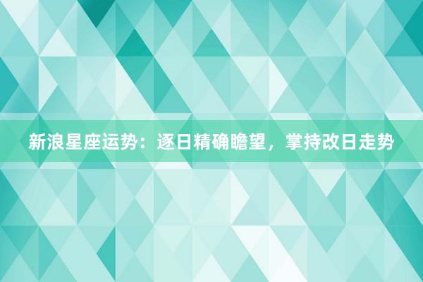 新浪星座运势:逐日精确瞻望,掌持改日走势