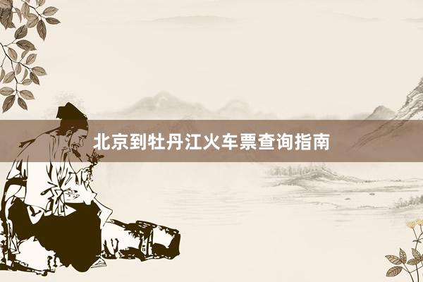 北京到牡丹江火车票查询指南